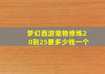 梦幻西游宠物修炼20到25要多少钱一个