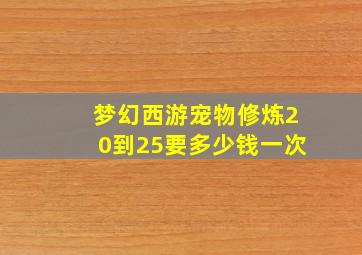 梦幻西游宠物修炼20到25要多少钱一次