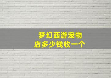 梦幻西游宠物店多少钱收一个