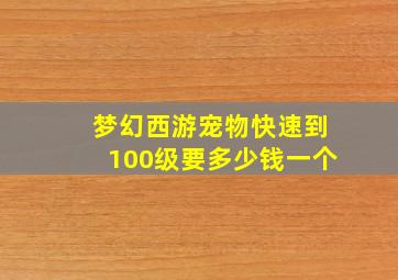 梦幻西游宠物快速到100级要多少钱一个