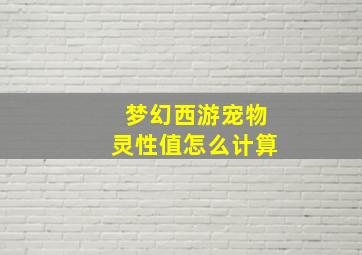 梦幻西游宠物灵性值怎么计算