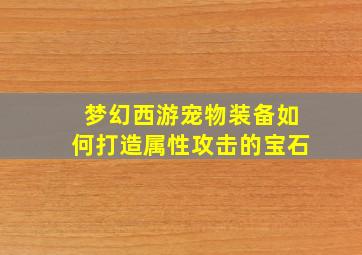 梦幻西游宠物装备如何打造属性攻击的宝石