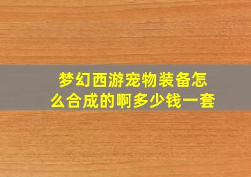 梦幻西游宠物装备怎么合成的啊多少钱一套