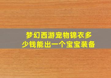 梦幻西游宠物锦衣多少钱能出一个宝宝装备