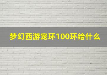 梦幻西游宠环100环给什么