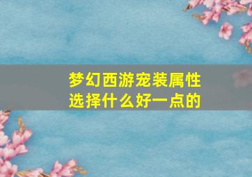 梦幻西游宠装属性选择什么好一点的