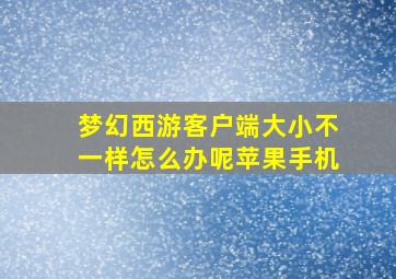 梦幻西游客户端大小不一样怎么办呢苹果手机