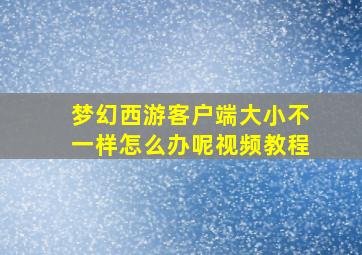 梦幻西游客户端大小不一样怎么办呢视频教程