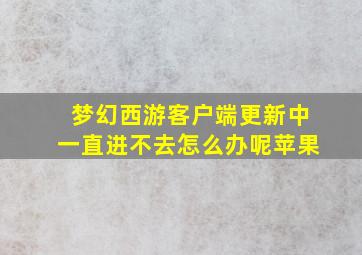 梦幻西游客户端更新中一直进不去怎么办呢苹果