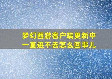 梦幻西游客户端更新中一直进不去怎么回事儿