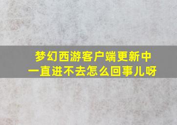 梦幻西游客户端更新中一直进不去怎么回事儿呀