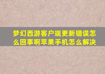 梦幻西游客户端更新错误怎么回事啊苹果手机怎么解决