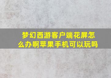 梦幻西游客户端花屏怎么办啊苹果手机可以玩吗