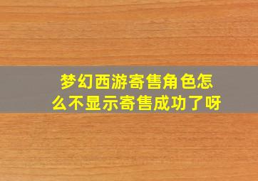 梦幻西游寄售角色怎么不显示寄售成功了呀