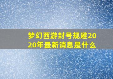 梦幻西游封号规避2020年最新消息是什么