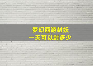 梦幻西游封妖一天可以封多少