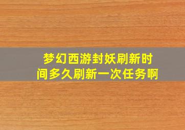 梦幻西游封妖刷新时间多久刷新一次任务啊