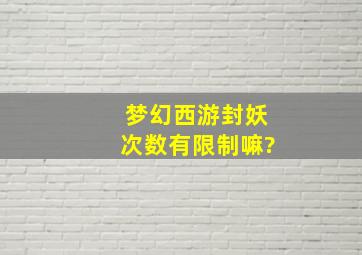 梦幻西游封妖次数有限制嘛?