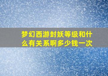 梦幻西游封妖等级和什么有关系啊多少钱一次