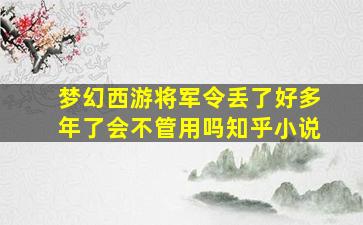 梦幻西游将军令丢了好多年了会不管用吗知乎小说