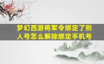 梦幻西游将军令绑定了别人号怎么解除绑定手机号