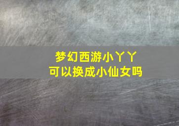 梦幻西游小丫丫可以换成小仙女吗