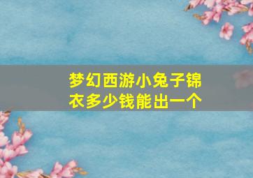 梦幻西游小兔子锦衣多少钱能出一个