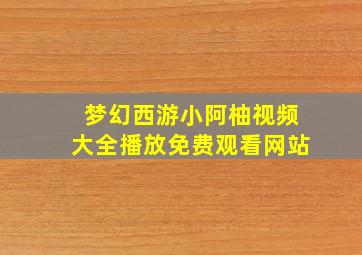 梦幻西游小阿柚视频大全播放免费观看网站