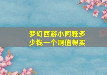 梦幻西游小阿雅多少钱一个啊值得买