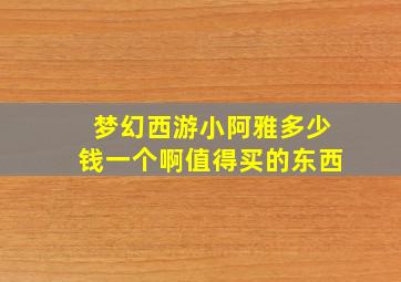 梦幻西游小阿雅多少钱一个啊值得买的东西