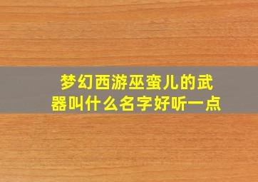 梦幻西游巫蛮儿的武器叫什么名字好听一点