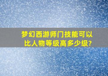 梦幻西游师门技能可以比人物等级高多少级?