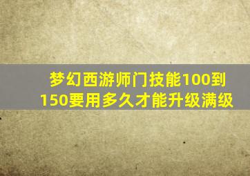 梦幻西游师门技能100到150要用多久才能升级满级