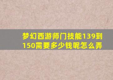 梦幻西游师门技能139到150需要多少钱呢怎么弄