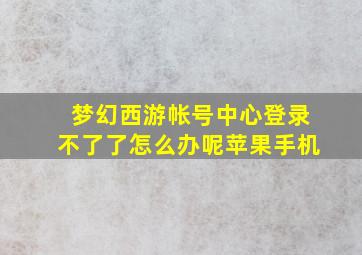 梦幻西游帐号中心登录不了了怎么办呢苹果手机