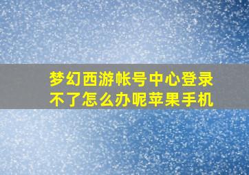 梦幻西游帐号中心登录不了怎么办呢苹果手机