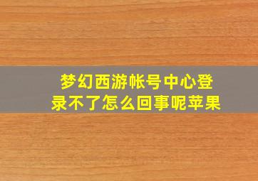 梦幻西游帐号中心登录不了怎么回事呢苹果