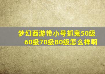 梦幻西游带小号抓鬼50级60级70级80级怎么样啊