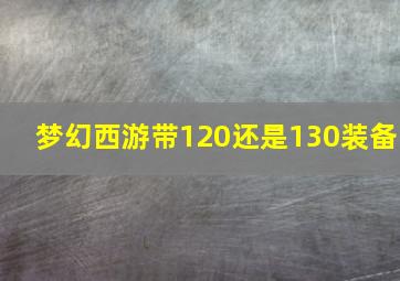 梦幻西游带120还是130装备