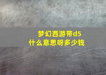 梦幻西游带d5什么意思呀多少钱