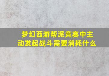 梦幻西游帮派竞赛中主动发起战斗需要消耗什么