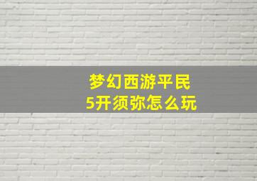 梦幻西游平民5开须弥怎么玩