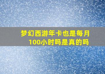 梦幻西游年卡也是每月100小时吗是真的吗