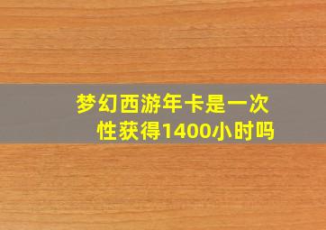 梦幻西游年卡是一次性获得1400小时吗