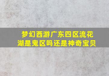 梦幻西游广东四区流花湖是鬼区吗还是神奇宝贝