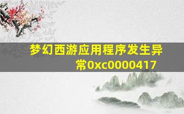 梦幻西游应用程序发生异常0xc0000417