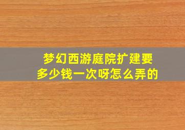 梦幻西游庭院扩建要多少钱一次呀怎么弄的