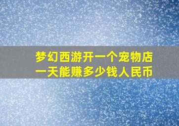 梦幻西游开一个宠物店一天能赚多少钱人民币