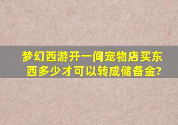 梦幻西游开一间宠物店买东西多少才可以转成储备金?