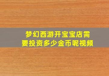 梦幻西游开宝宝店需要投资多少金币呢视频